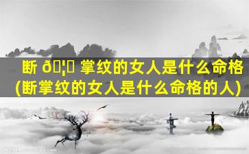 断 🦋 掌纹的女人是什么命格(断掌纹的女人是什么命格的人)